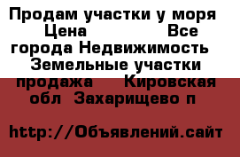 Продам участки у моря  › Цена ­ 500 000 - Все города Недвижимость » Земельные участки продажа   . Кировская обл.,Захарищево п.